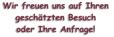 Wir freuen uns auf Ihren  geschtzten Besuch  oder Ihre Anfrage!